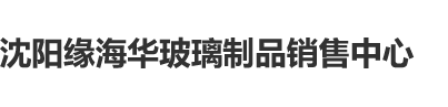 www.操逼操沈阳缘海华玻璃制品销售中心